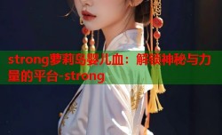 strong萝莉岛婴儿血：解锁神秘与力量的平台-strong