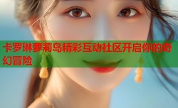 卡罗琳萝莉岛精彩互动社区开启你的奇幻冒险
