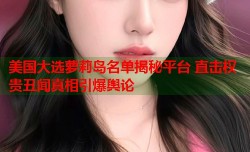 美国大选萝莉岛名单揭秘平台 直击权贵丑闻真相引爆舆论
