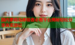 国内萝莉岛体验者必看平台揭秘轻松分享真实游记
