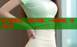 厦门萝莉岛：深扒内幕，一键举报，守护未来