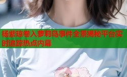 杨紫琼卷入萝莉岛事件全景揭秘平台实时追踪热点内幕