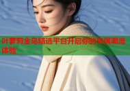 叶萝莉金岛精选平台开启你的专属潮流体验