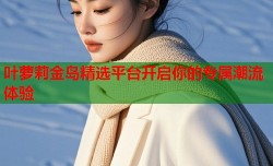 叶萝莉金岛精选平台开启你的专属潮流体验