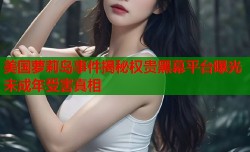 美国萝莉岛事件揭秘权贵黑幕平台曝光未成年受害真相