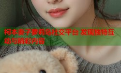 柯本妻子萝莉岛社交平台 发现独特互动与精彩内容