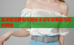 奥泼斯坦萝莉岛揭秘未成年易黑幕与权贵网络