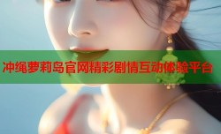 冲绳萝莉岛官网精彩剧情互动体验平台