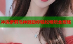 冲绳萝莉岛神器助你轻松畅玩全攻略