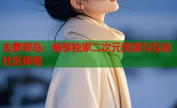 去萝莉岛：畅享独家二次元资源与互动社区体验
