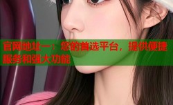 官网地址一：您的首选平台，提供便捷服务和强大功能