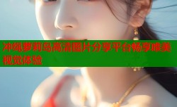 冲绳萝莉岛高清图片分享平台畅享唯美视觉体验
