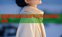 塞隆萝莉岛精彩互动平台开启你的奇幻冒险
