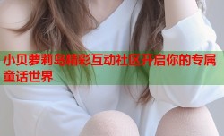 小贝萝莉岛精彩互动社区开启你的专属童话世界