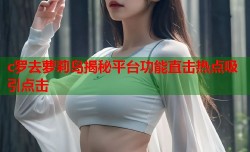 c罗去萝莉岛揭秘平台功能直击热点吸引点击