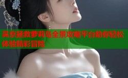 吴京拯救萝莉岛全景攻略平台助你轻松体验精彩冒险