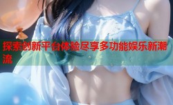 探索创新平台体验尽享多功能娱乐新潮流