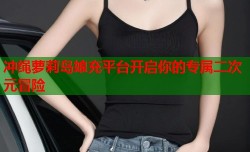 冲绳萝莉岛娘充平台开启你的专属二次元冒险