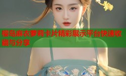 樱岛麻衣萝莉卡片精彩展示平台快速收藏与分享