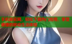 手机版官网，轻松下载热门应用，享受便捷的移动生活体验
