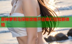 原神萝莉岛探秘攻略开启奇幻冒险新体验