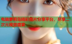 电脑萝莉岛精彩图片分享平台，尽享二次元视觉盛宴
