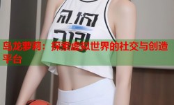 岛龙萝莉：探索虚拟世界的社交与创造平台
