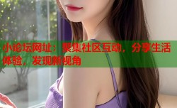 小论坛网址：聚集社区互动，分享生活体验，发现新视角