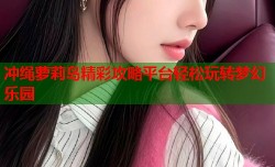 冲绳萝莉岛精彩攻略平台轻松玩转梦幻乐园