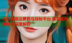 小红楼饭店萝莉岛探秘平台 真实案件揭秘与深度解析
