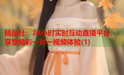 精品社：24小时实时互动直播平台，享受精彩一对一视频体验(1)