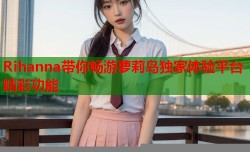 Rihanna带你畅游萝莉岛独家体验平台精彩功能