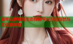 哀牢山萝莉岛生态探秘平台开启自然与文化新体验