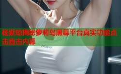 杨紫琼揭秘萝莉岛黑幕平台真实功能点击直击内幕
