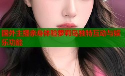 国外主播亲身体验萝莉岛独特互动与娱乐功能