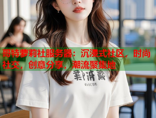 哥特萝莉社服务器：沉浸式社区，时尚社交，创意分享，潮流聚集地  第1张