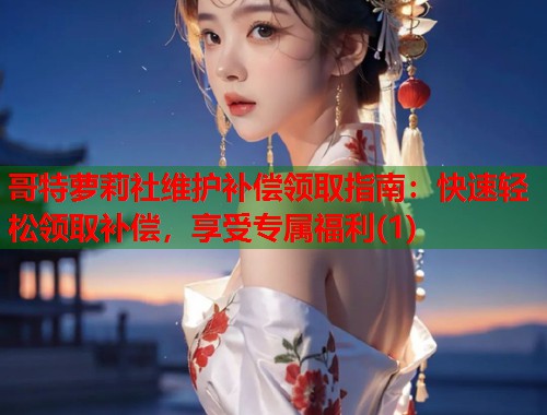 哥特萝莉社维护补偿领取指南：快速轻松领取补偿，享受专属福利(1)  第1张