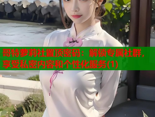 哥特萝莉社置顶密码：解锁专属社群，享受私密内容和个性化服务(1)  第1张