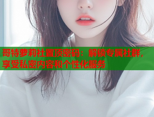 哥特萝莉社置顶密码：解锁专属社群，享受私密内容和个性化服务  第1张