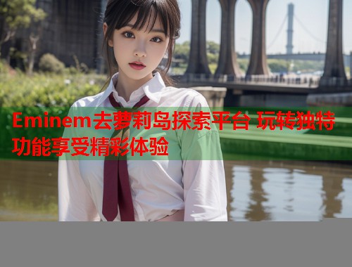 Eminem去萝莉岛探索平台 玩转独特功能享受精彩体验  第2张