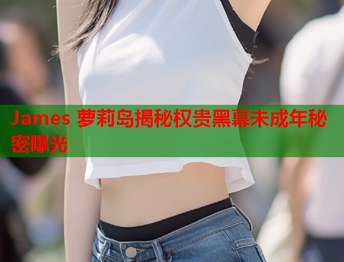 James 萝莉岛揭秘权贵黑幕未成年秘密曝光  第2张