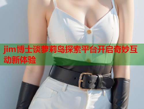 jim博士谈萝莉岛探索平台开启奇妙互动新体验  第2张