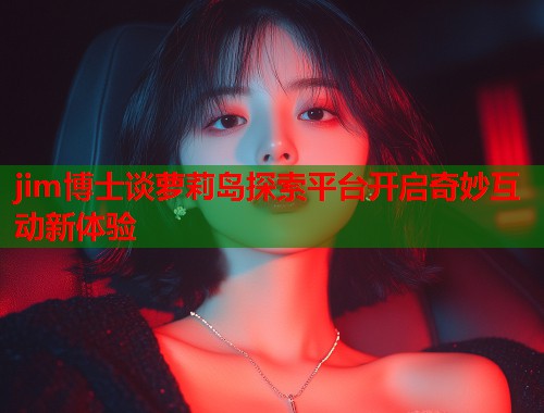 jim博士谈萝莉岛探索平台开启奇妙互动新体验  第1张