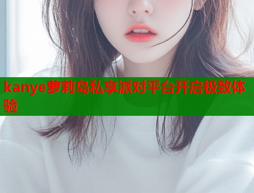 kanye萝莉岛私享派对平台开启极致体验  第1张