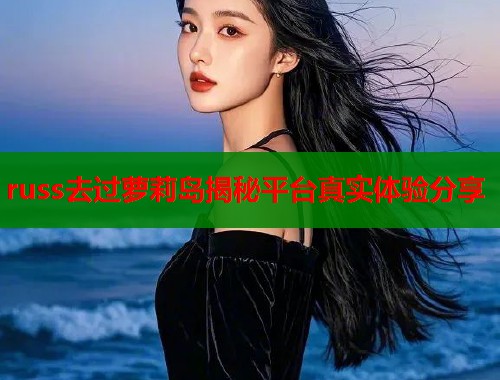 russ去过萝莉岛揭秘平台真实体验分享  第1张