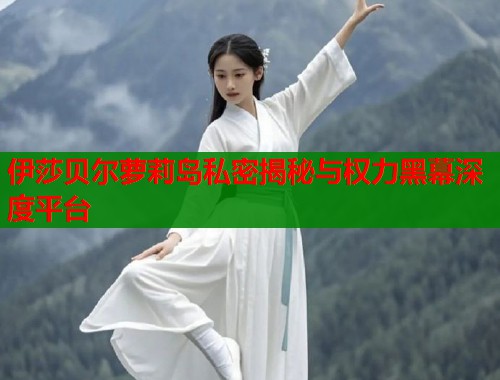 伊莎贝尔萝莉岛私密揭秘与权力黑幕深度平台  第1张