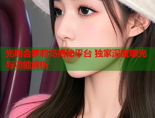 光明会萝莉岛揭秘平台 独家深度曝光与功能解析  第1张