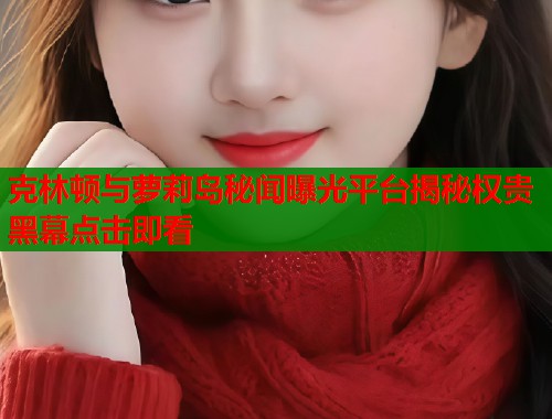 克林顿与萝莉岛秘闻曝光平台揭秘权贵黑幕点击即看  第1张