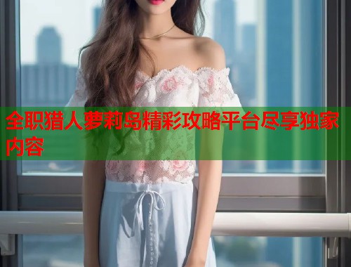 全职猎人萝莉岛精彩攻略平台尽享独家内容  第1张