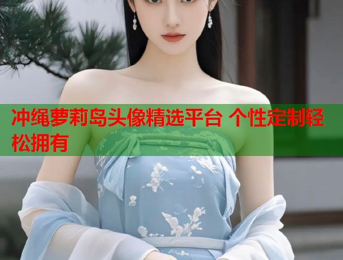 冲绳萝莉岛头像精选平台 个性定制轻松拥有  第1张